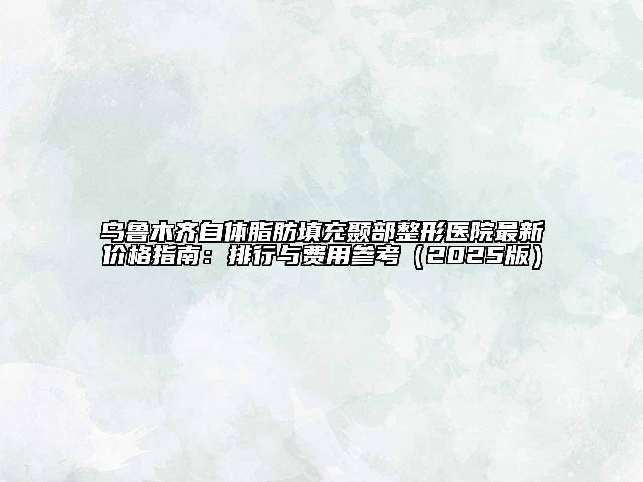 乌鲁木齐自体脂肪填充颞部整形医院最新价格指南：排行与费用参考（2025版）