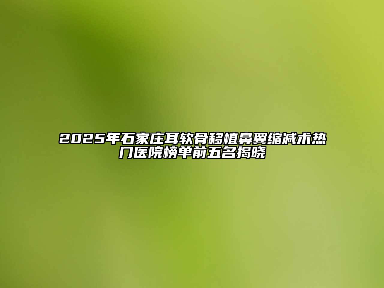 2025年石家庄耳软骨移植鼻翼缩减术热门医院榜单前五名揭晓