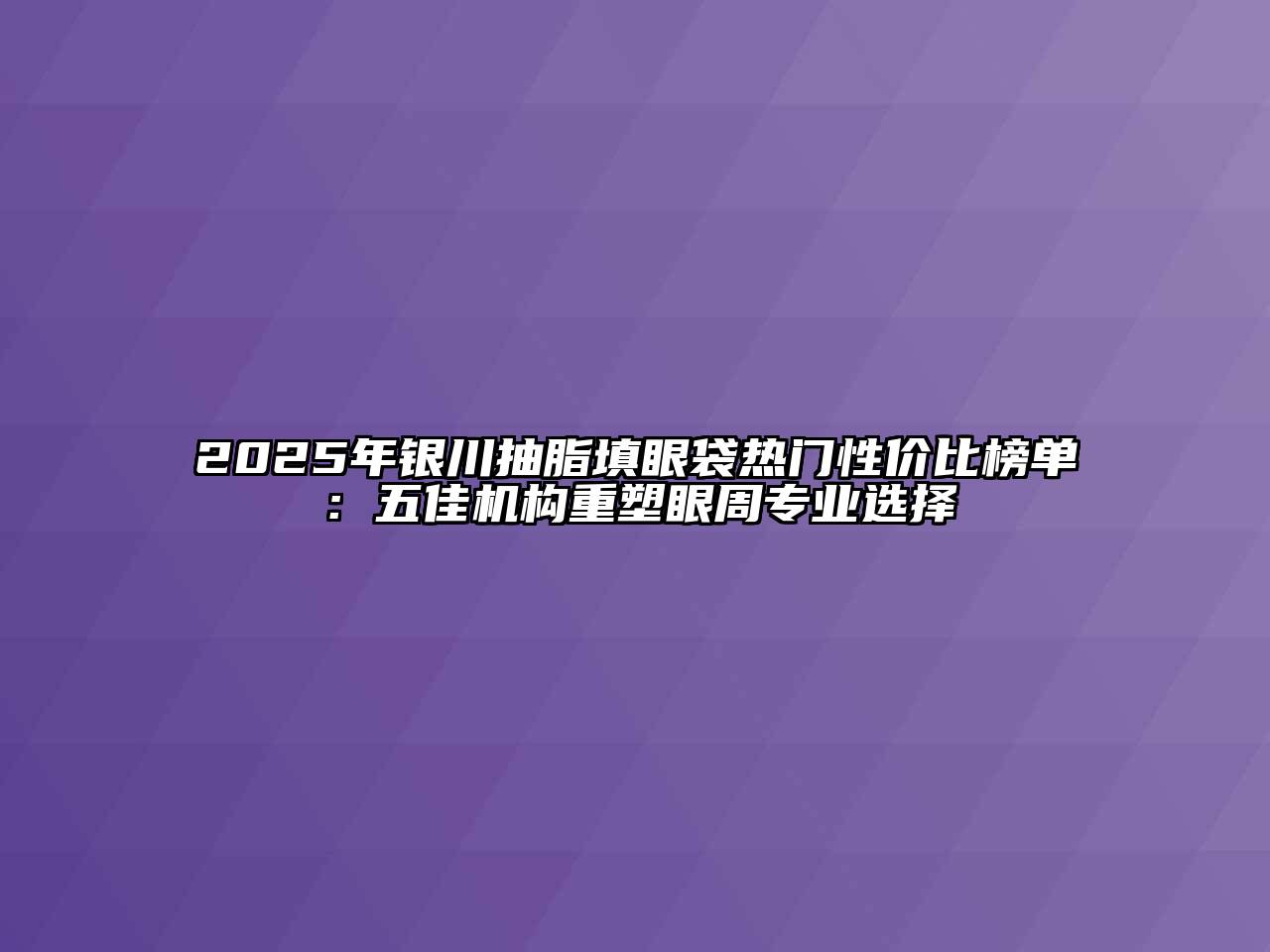 2025年银川抽脂填眼袋热门性价比榜单：五佳机构重塑眼周专业选择
