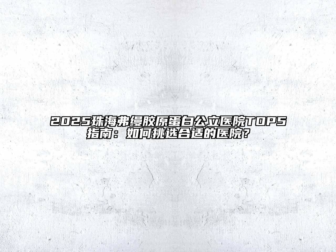 2025珠海弗缦胶原蛋白公立医院TOP5指南：如何挑选合适的医院？