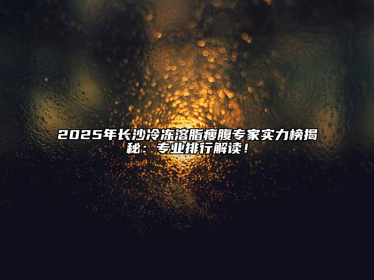 2025年长沙冷冻溶脂瘦腹专家实力榜揭秘：专业排行解读！