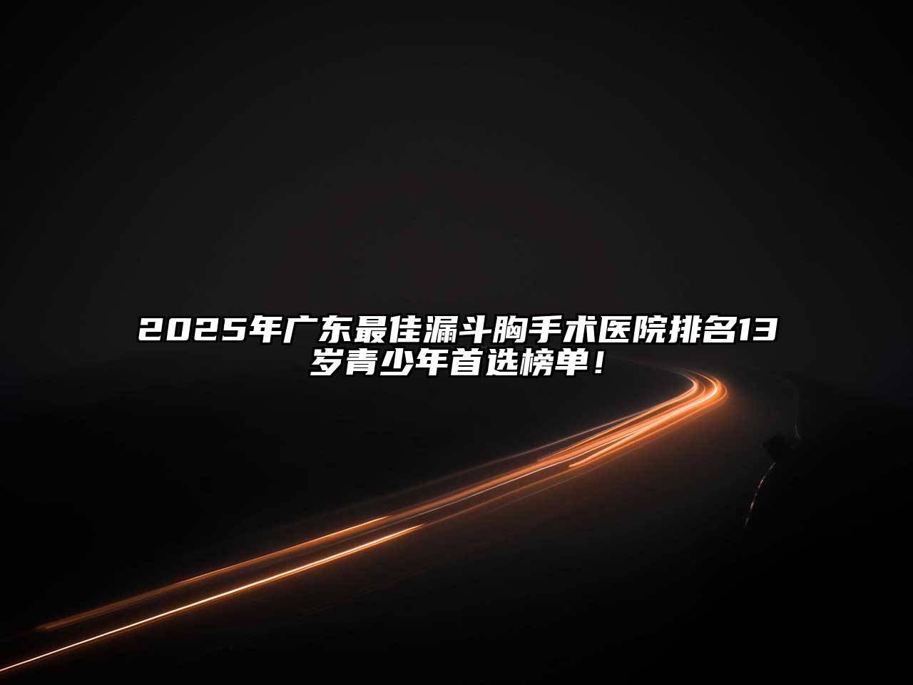 2025年广东最佳漏斗胸手术医院排名13岁青少年首选榜单！
