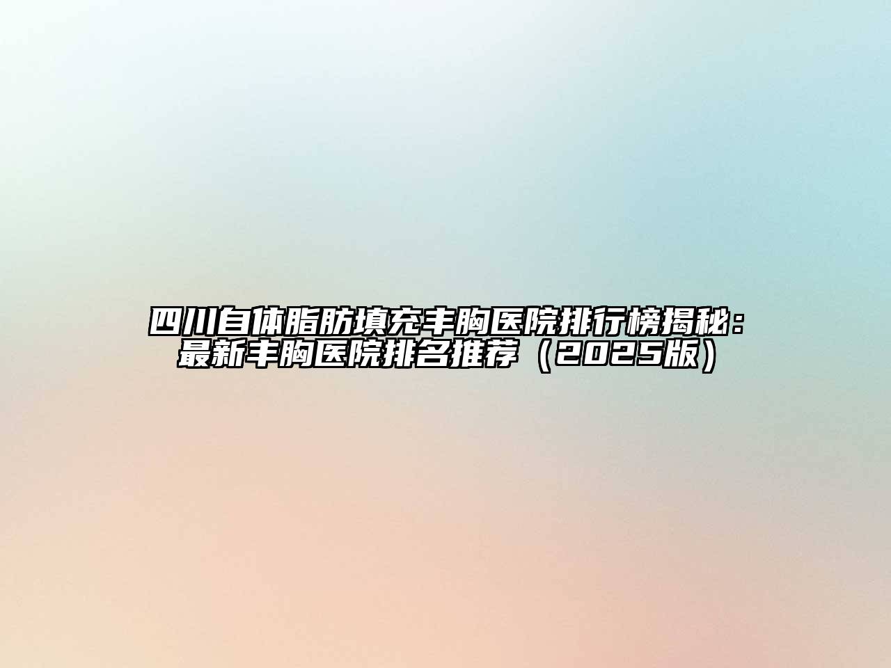 四川自体脂肪填充丰胸医院排行榜揭秘：最新丰胸医院排名推荐（2025版）