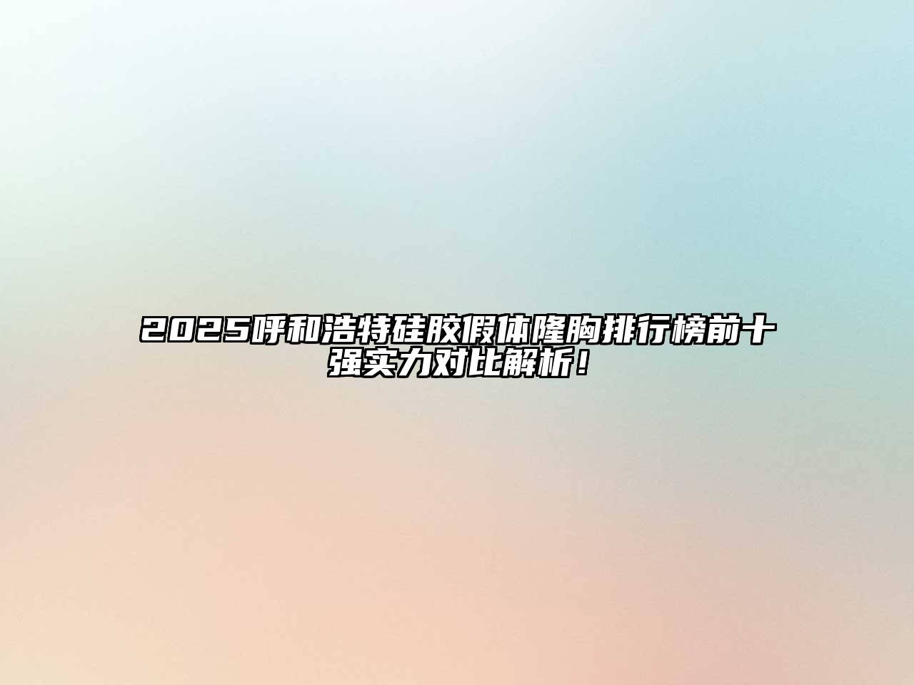 2025呼和浩特硅胶假体隆胸排行榜前十强实力对比解析！