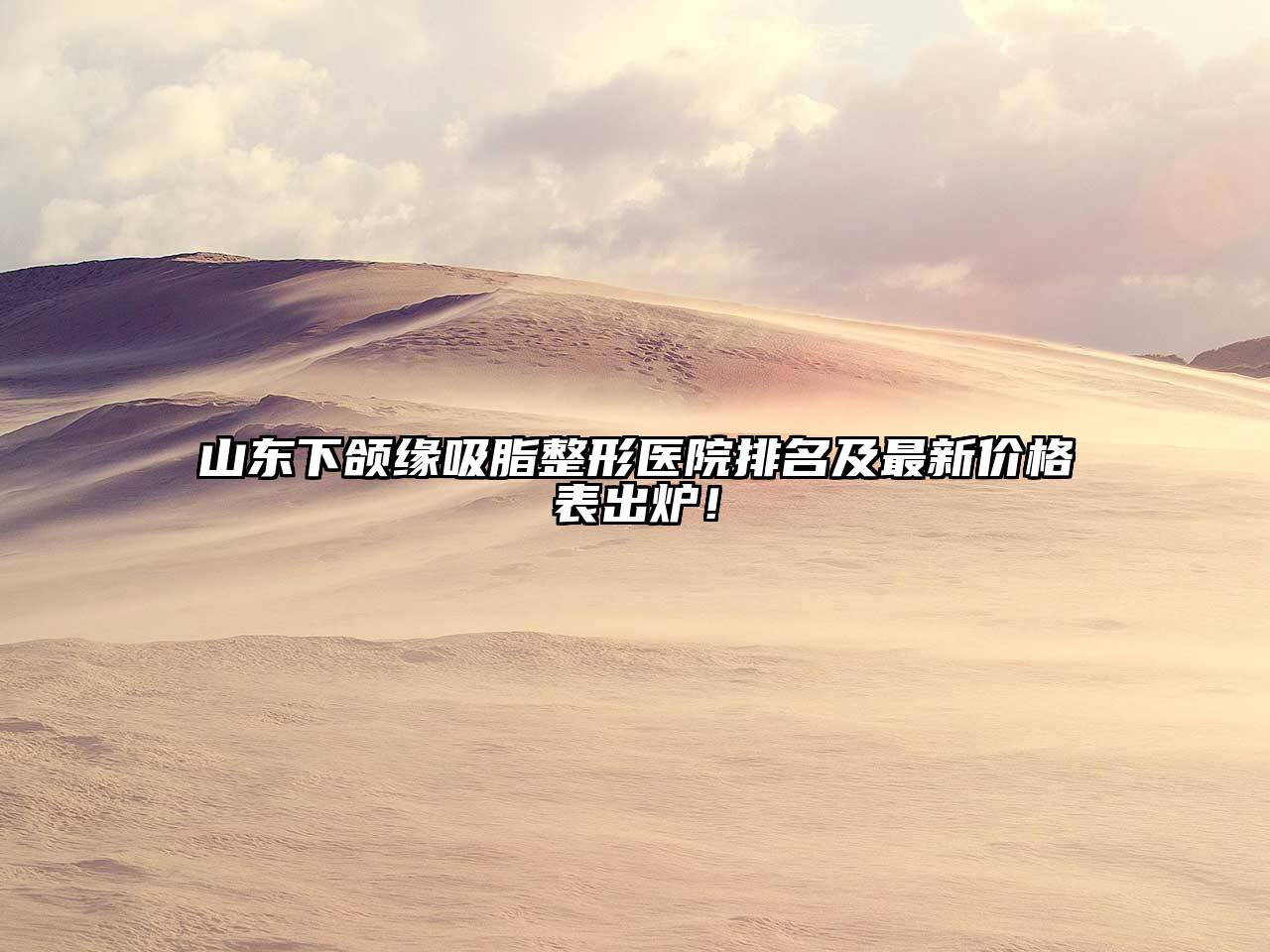 山东下颌缘吸脂整形医院排名及最新价格表出炉！