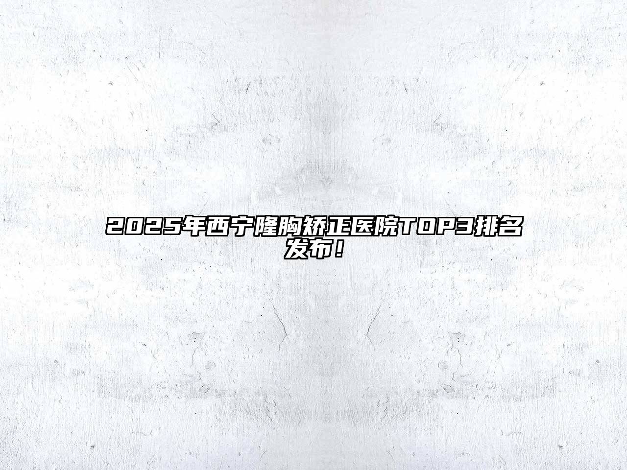 2025年西宁隆胸矫正医院TOP3排名发布！
