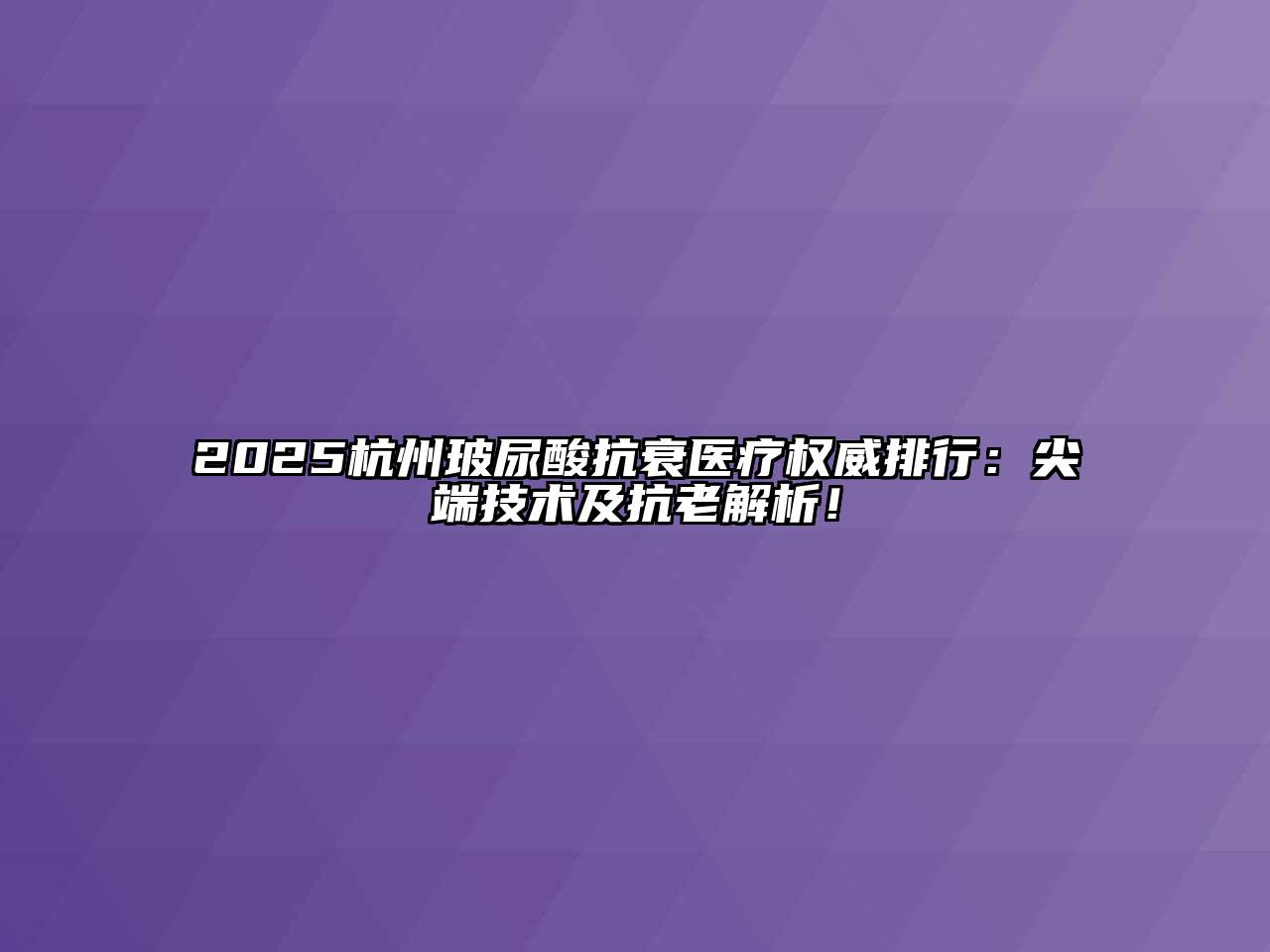 2025杭州玻尿酸抗衰医疗权威排行：尖端技术及抗老解析！