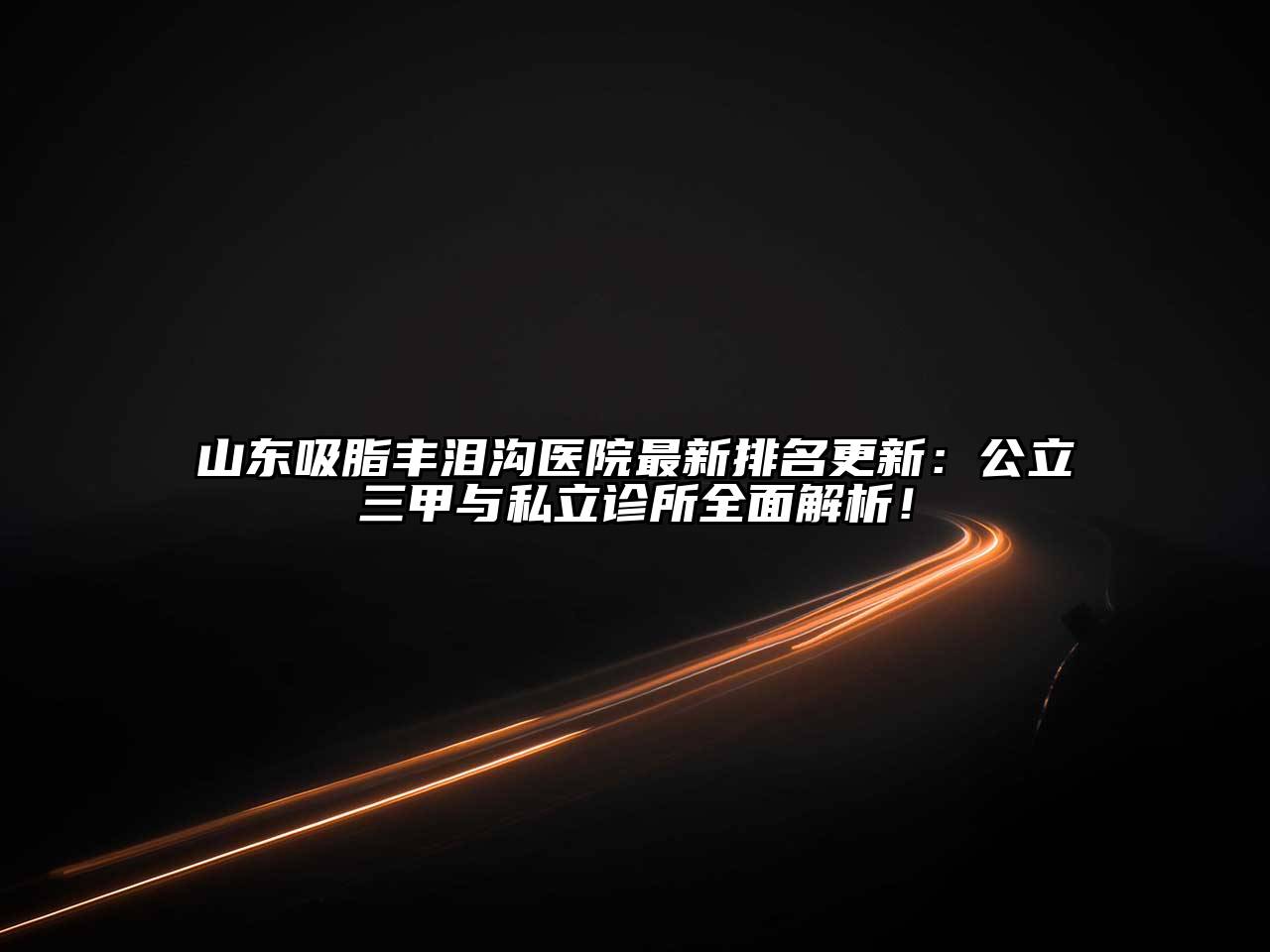 山东吸脂丰泪沟医院最新排名更新：公立三甲与私立诊所全面解析！
