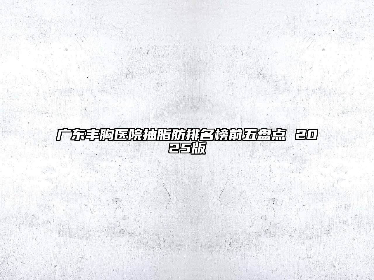 广东丰胸医院抽脂肪排名榜前五盘点 2025版