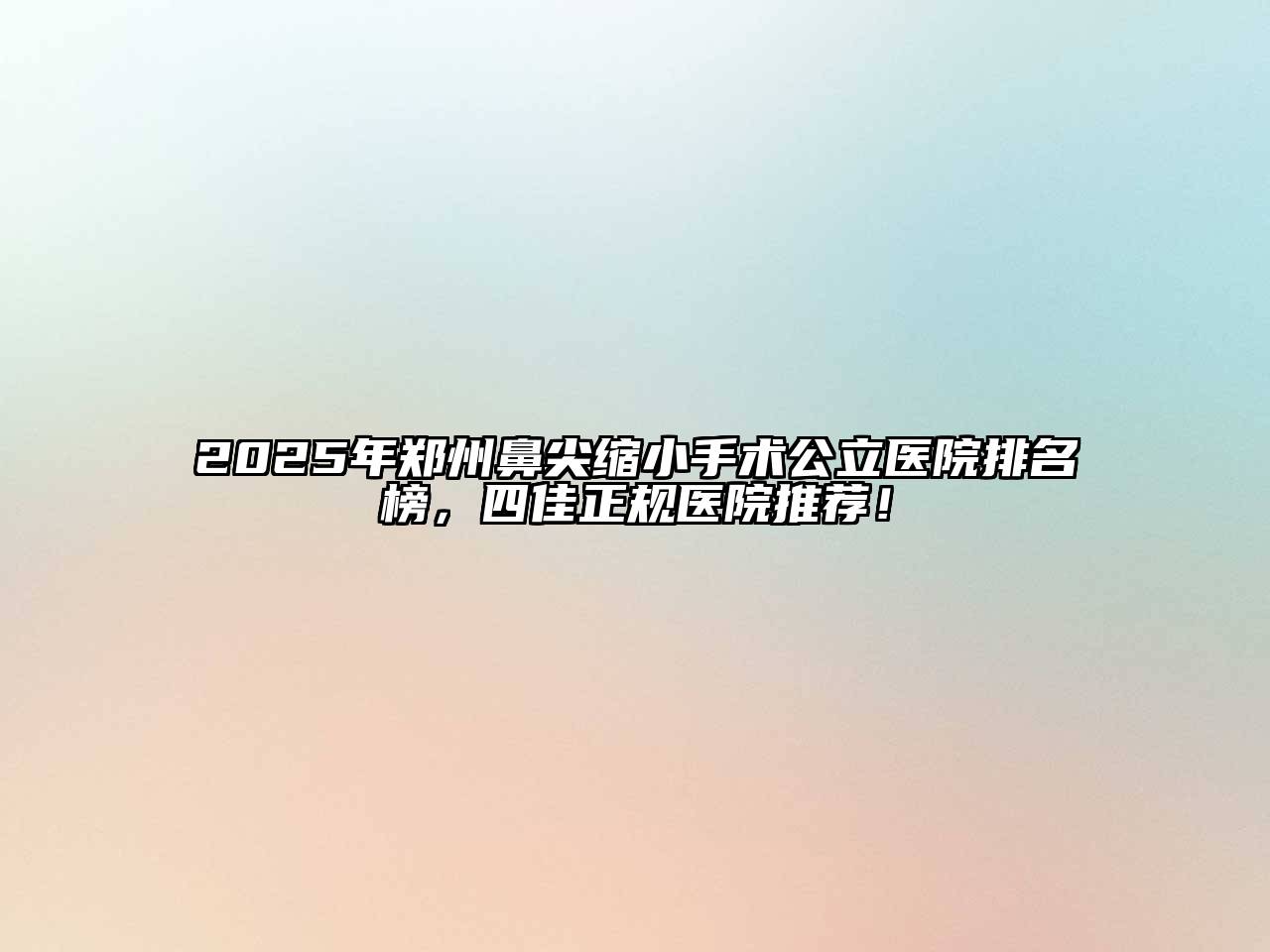 2025年郑州鼻尖缩小手术公立医院排名榜，四佳正规医院推荐！
