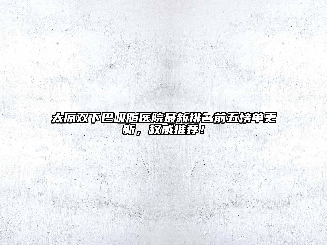 太原双下巴吸脂医院最新排名前五榜单更新，权威推荐！