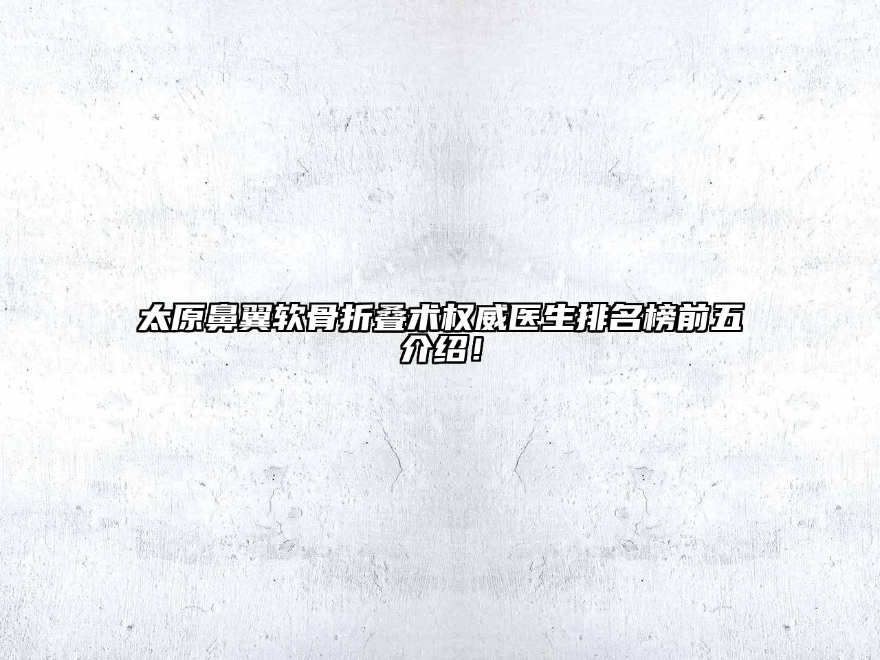 太原鼻翼软骨折叠术权威医生排名榜前五介绍！
