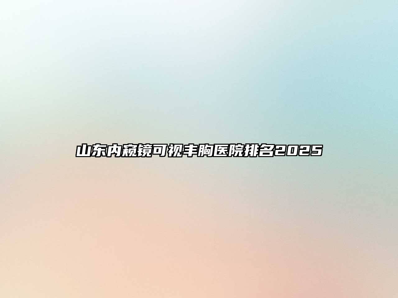 山东内窥镜可视丰胸医院排名2025