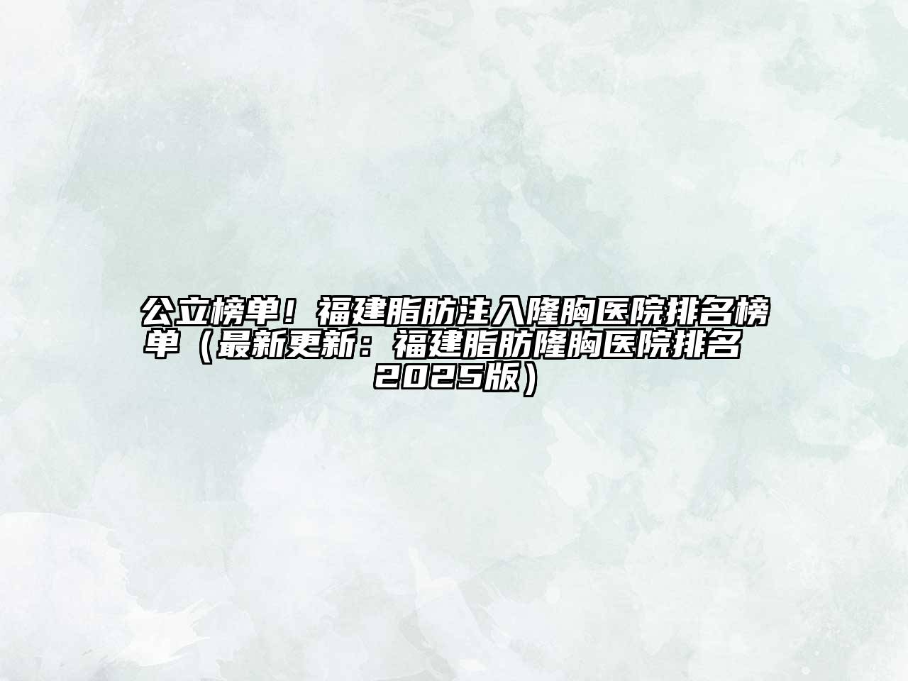 公立榜单！福建脂肪注入隆胸医院排名榜单（最新更新：福建脂肪隆胸医院排名 2025版）