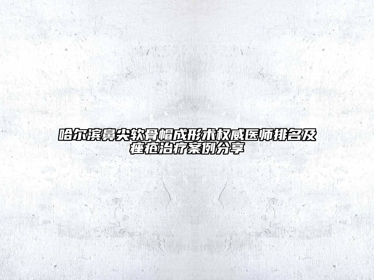 哈尔滨鼻尖软骨帽成形术权威医师排名及痤疮治疗案例分享