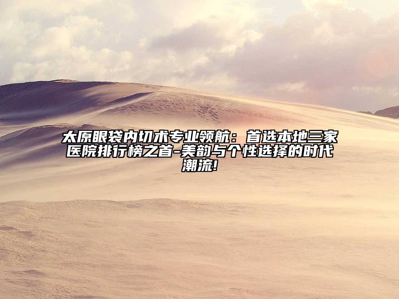 太原眼袋内切术专业领航：首选本地三家医院排行榜之首-美韵与个性选择的时代潮流!