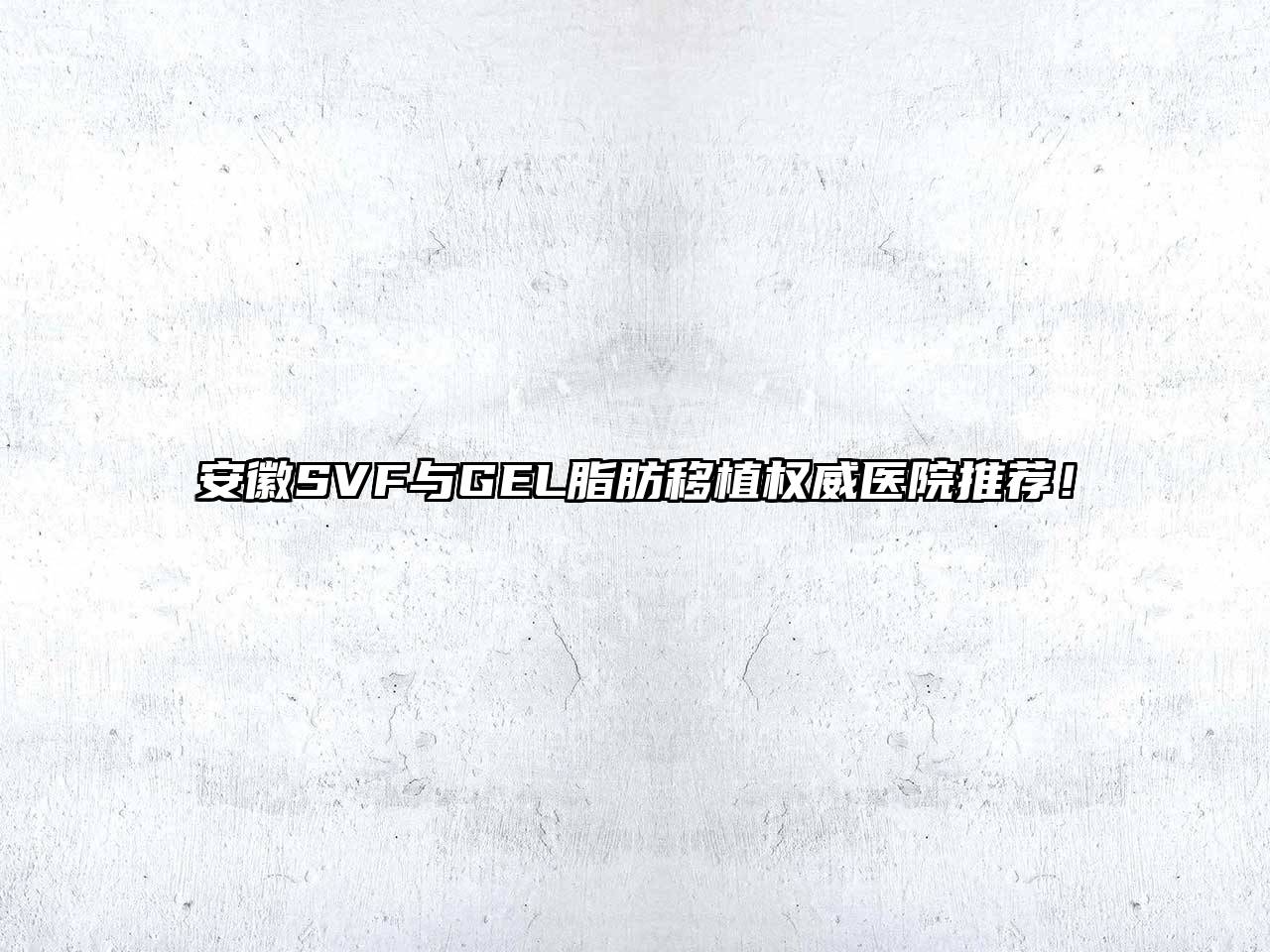安徽SVF与GEL脂肪移植权威医院推荐！