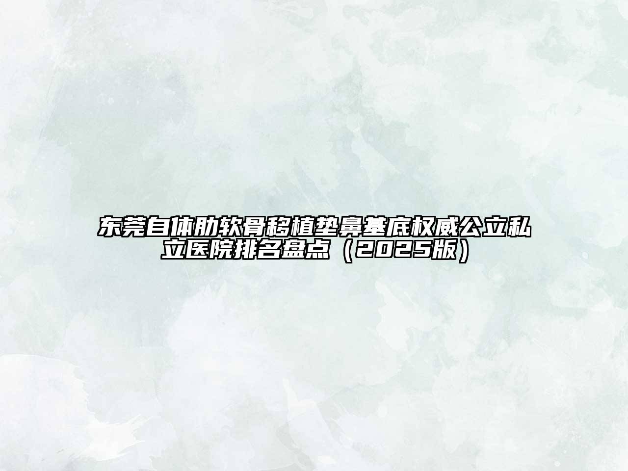 东莞自体肋软骨移植垫鼻基底权威公立私立医院排名盘点（2025版）