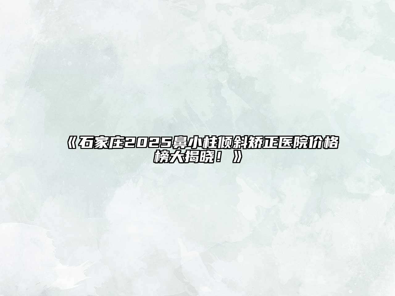 《石家庄2025鼻小柱倾斜矫正医院价格榜大揭晓！》