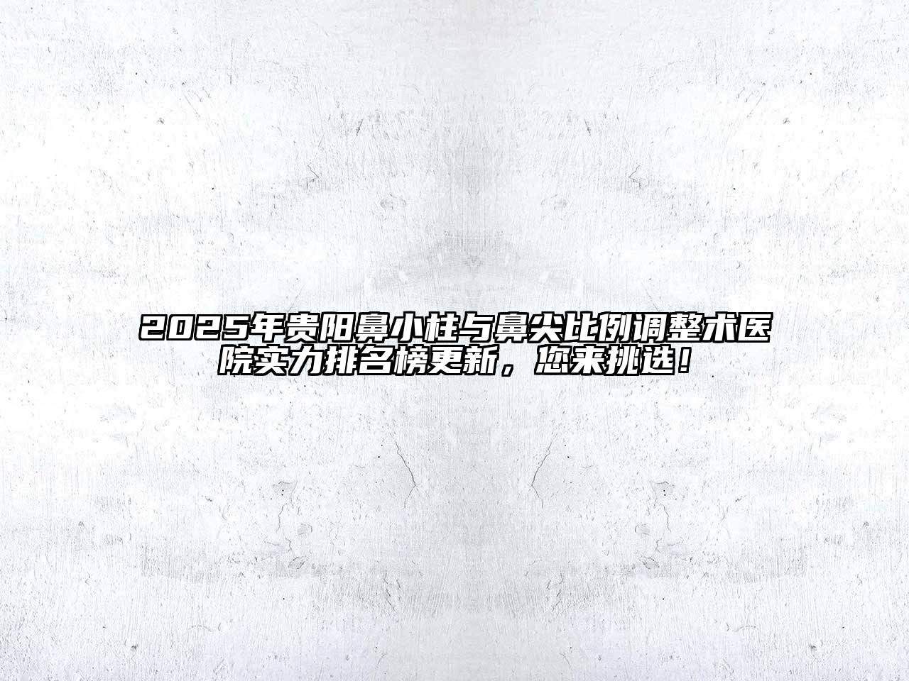 2025年贵阳鼻小柱与鼻尖比例调整术医院实力排名榜更新，您来挑选！