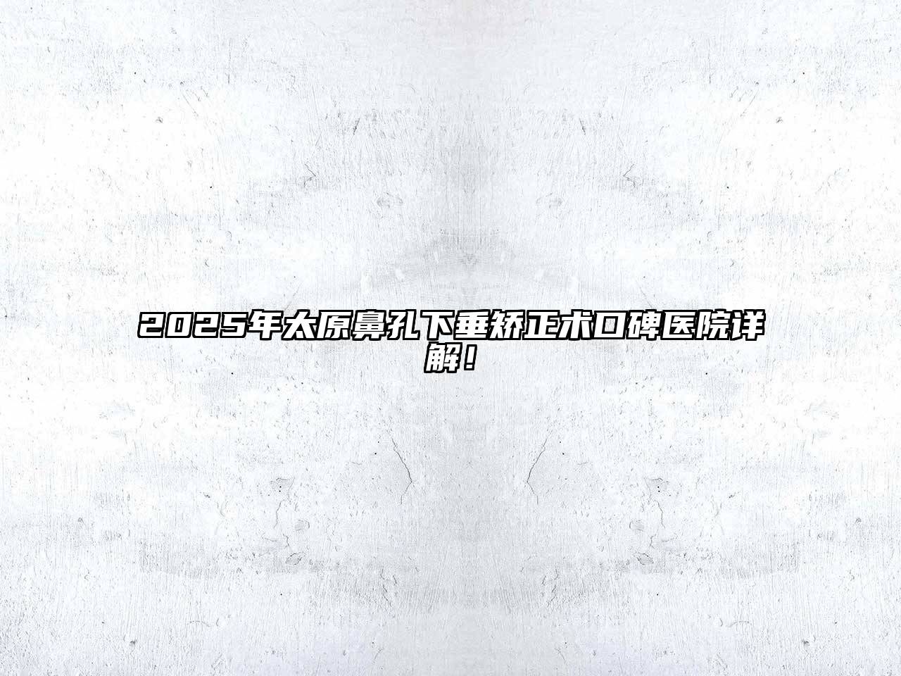 2025年太原鼻孔下垂矫正术口碑医院详解！