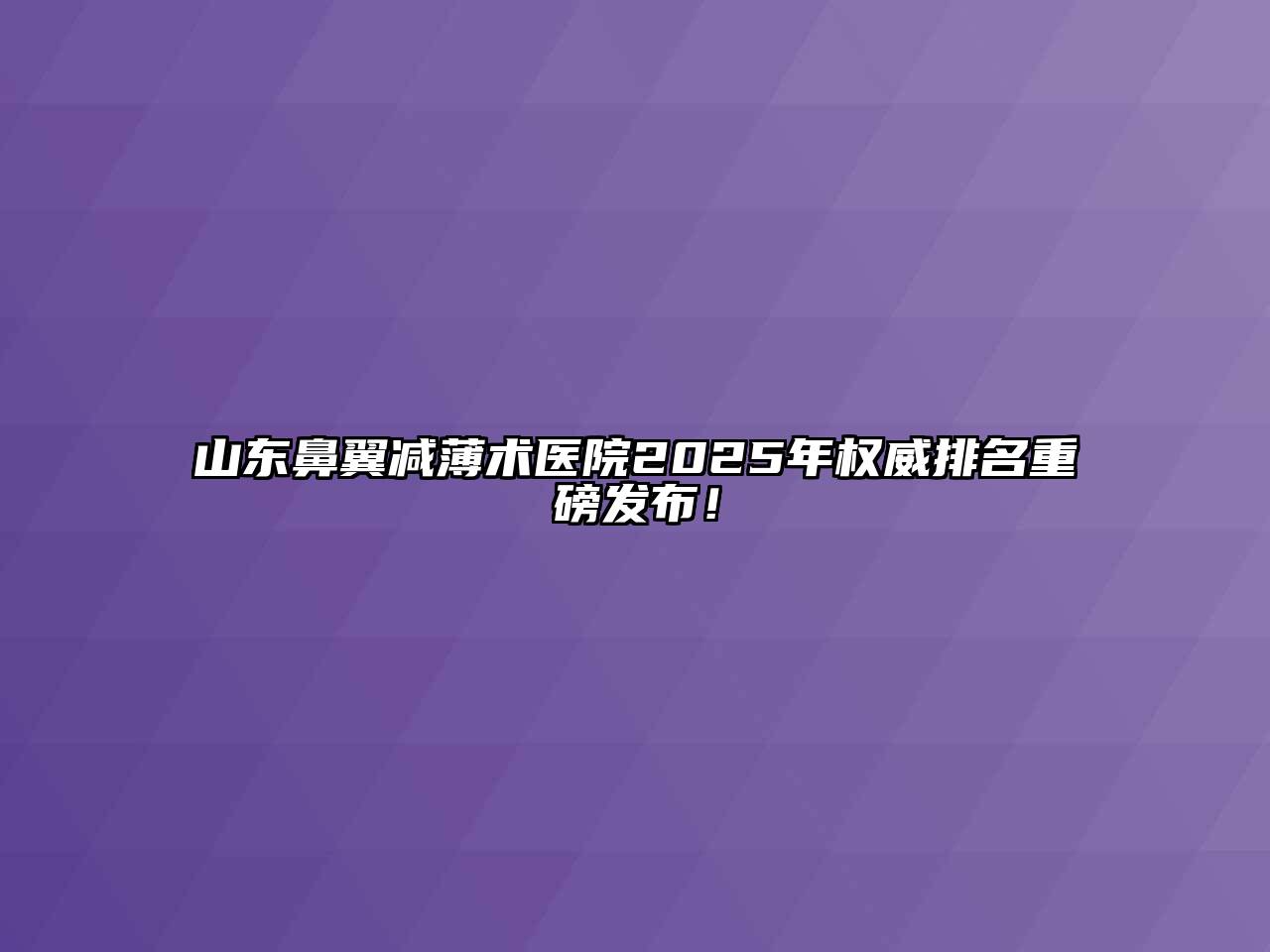 山东鼻翼减薄术医院2025年权威排名重磅发布！