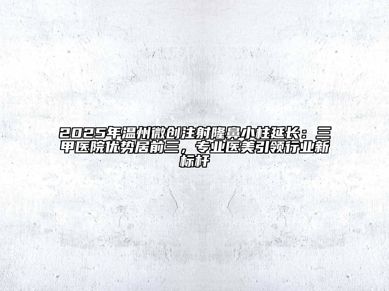 2025年温州微创注射隆鼻小柱延长：三甲医院优势居前三，专业医美引领行业新标杆