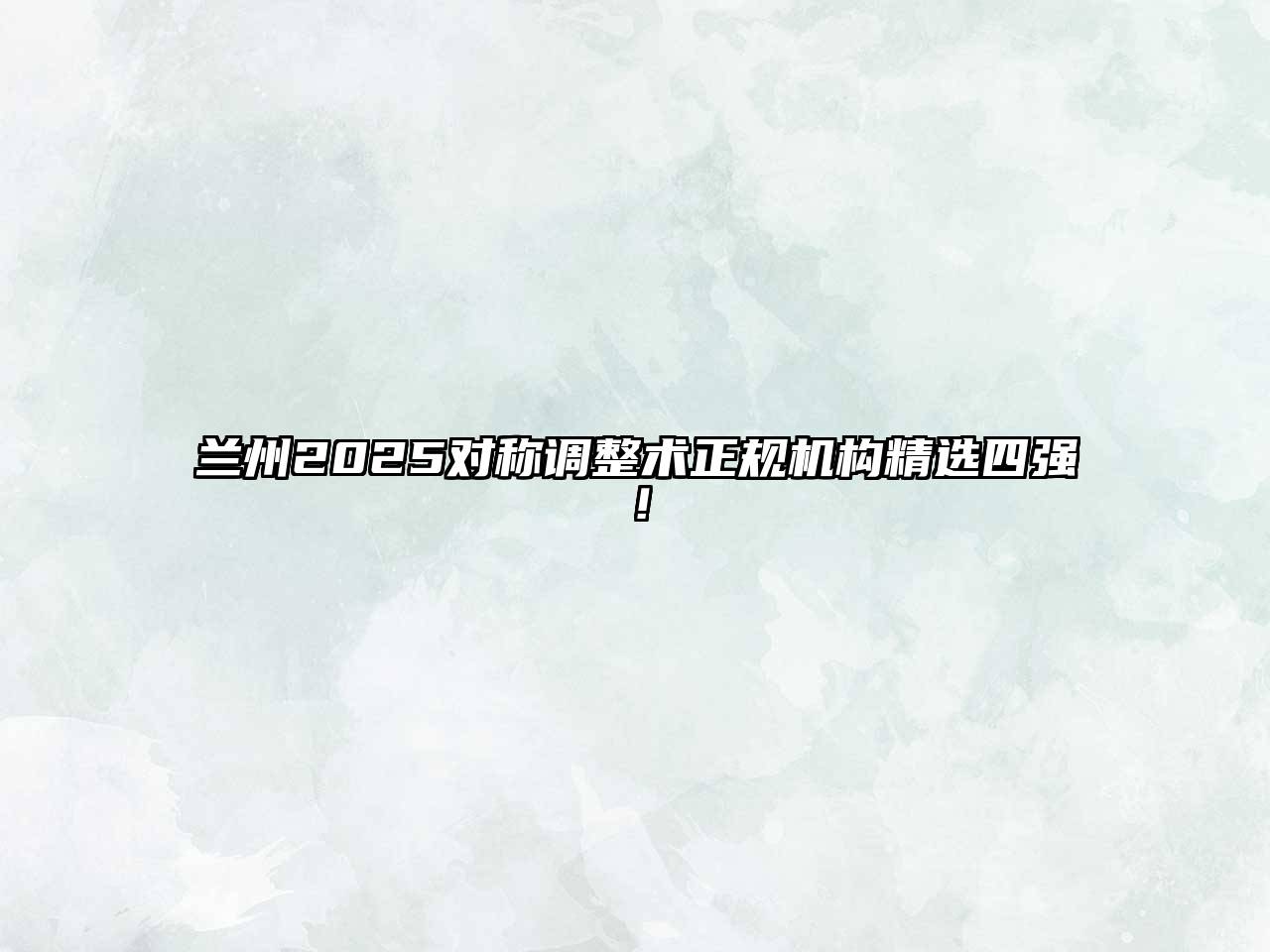兰州2025对称调整术正规机构精选四强！