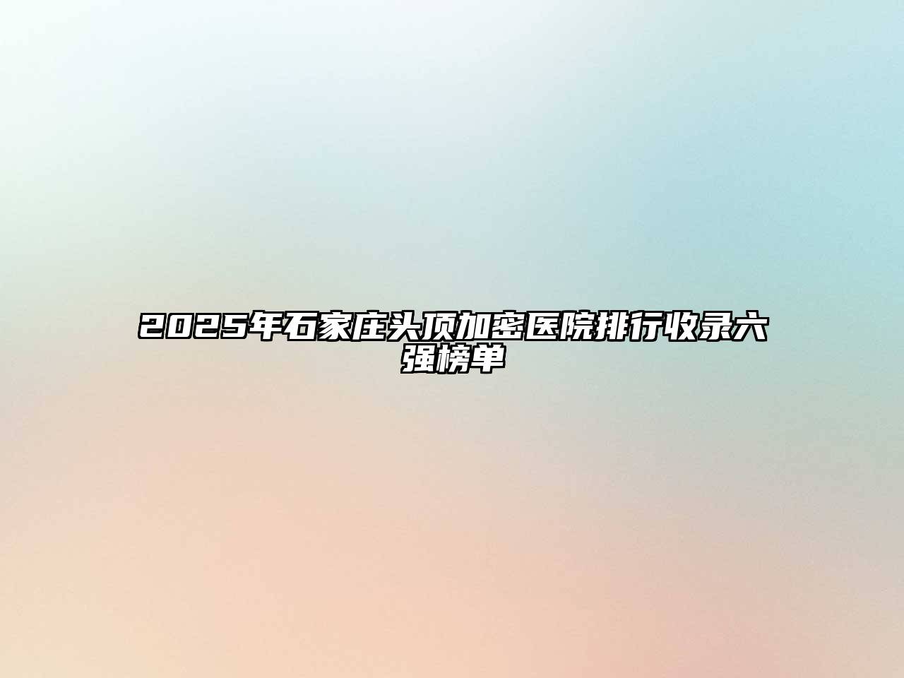 2025年石家庄头顶加密医院排行收录六强榜单