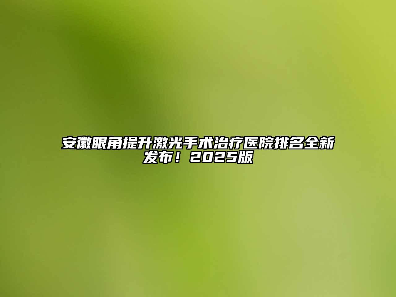 安徽眼角提升激光手术治疗医院排名全新发布！2025版