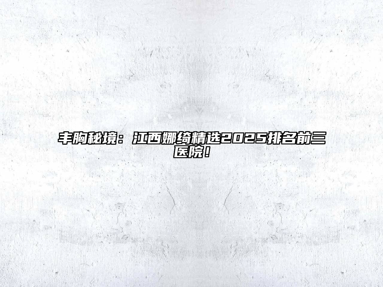 丰胸秘境：江西娜绮精选2025排名前三医院！