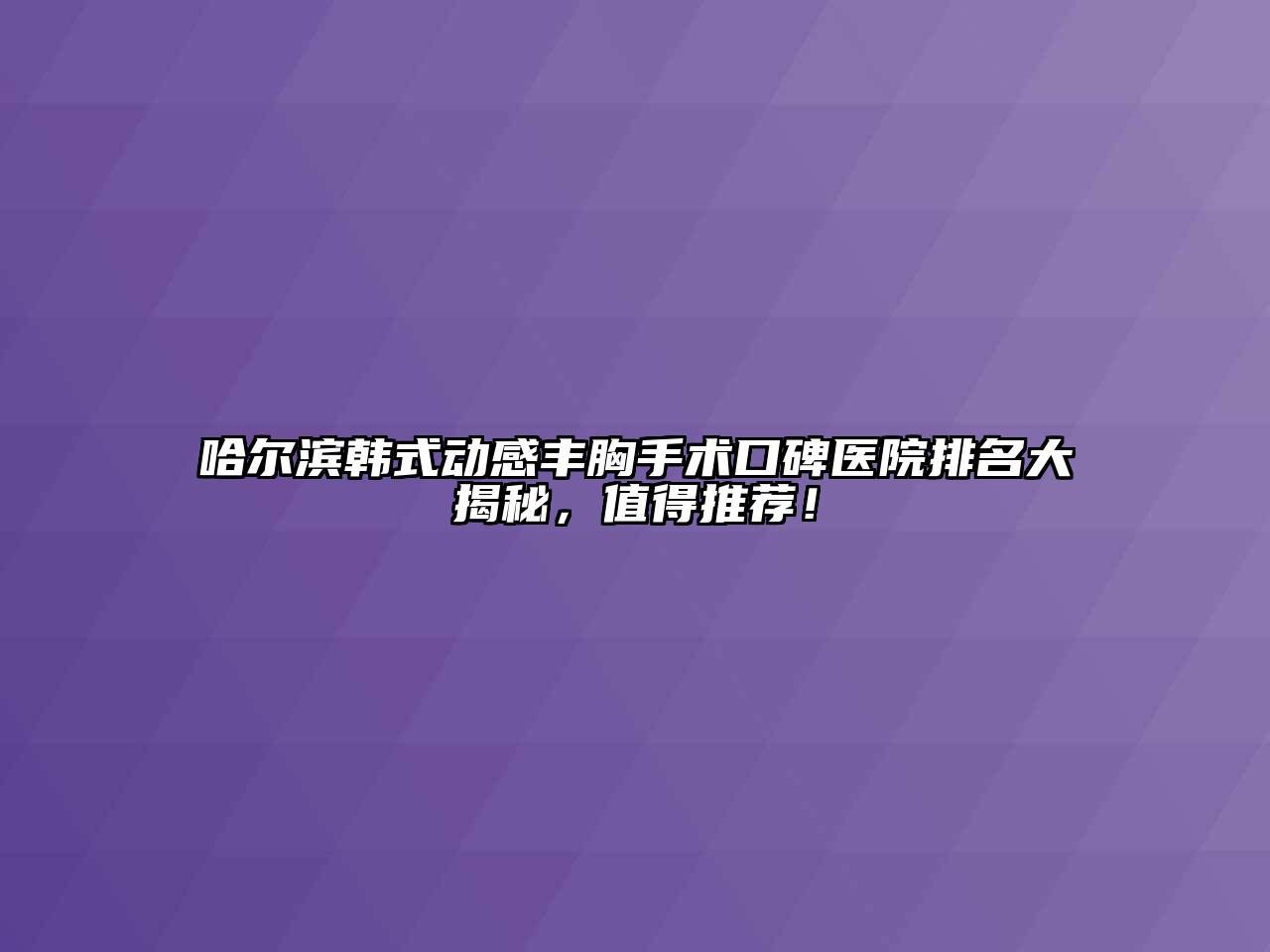 哈尔滨韩式动感丰胸手术口碑医院排名大揭秘，值得推荐！