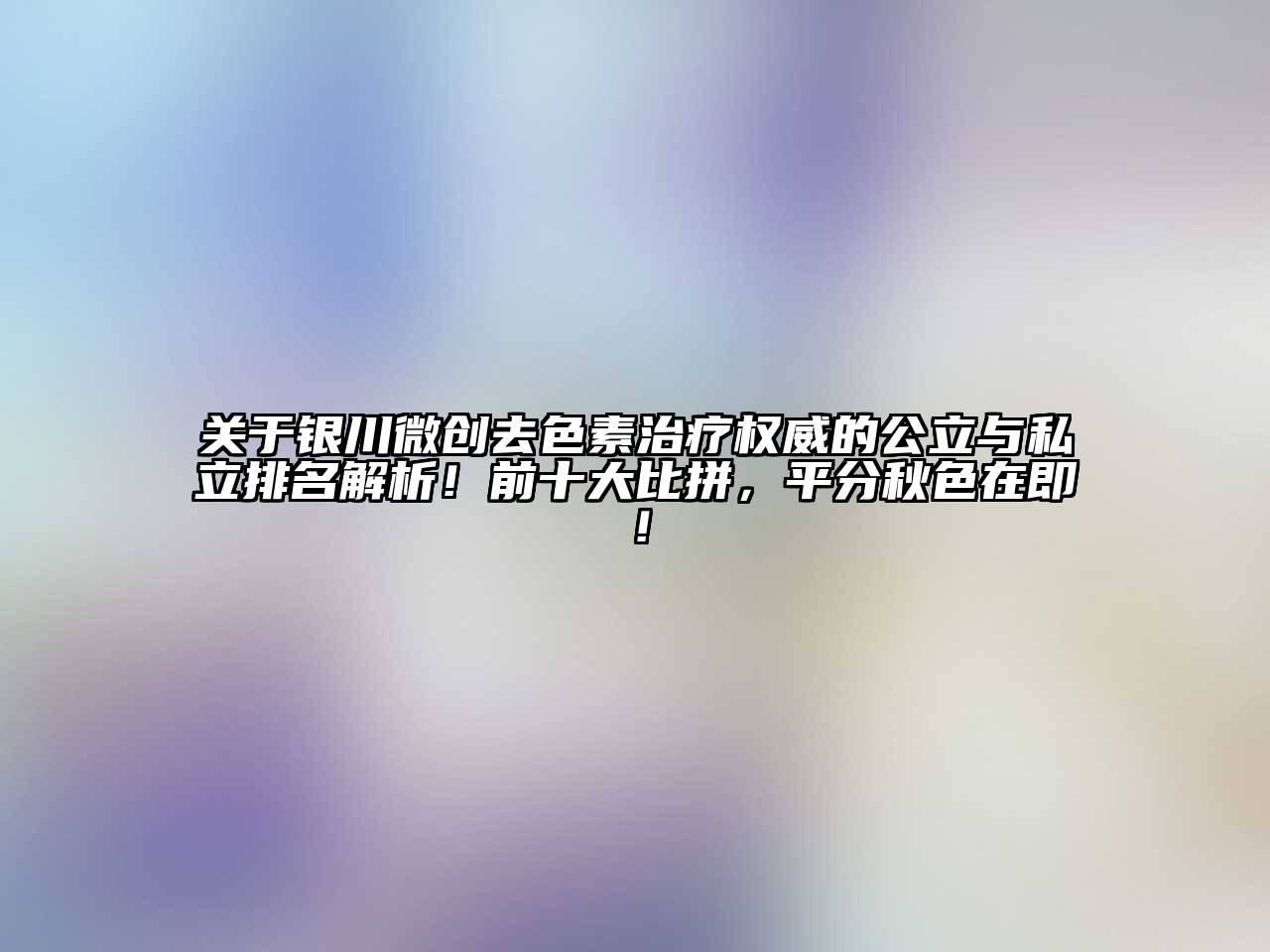 关于银川微创去色素治疗权威的公立与私立排名解析！前十大比拼，平分秋色在即！