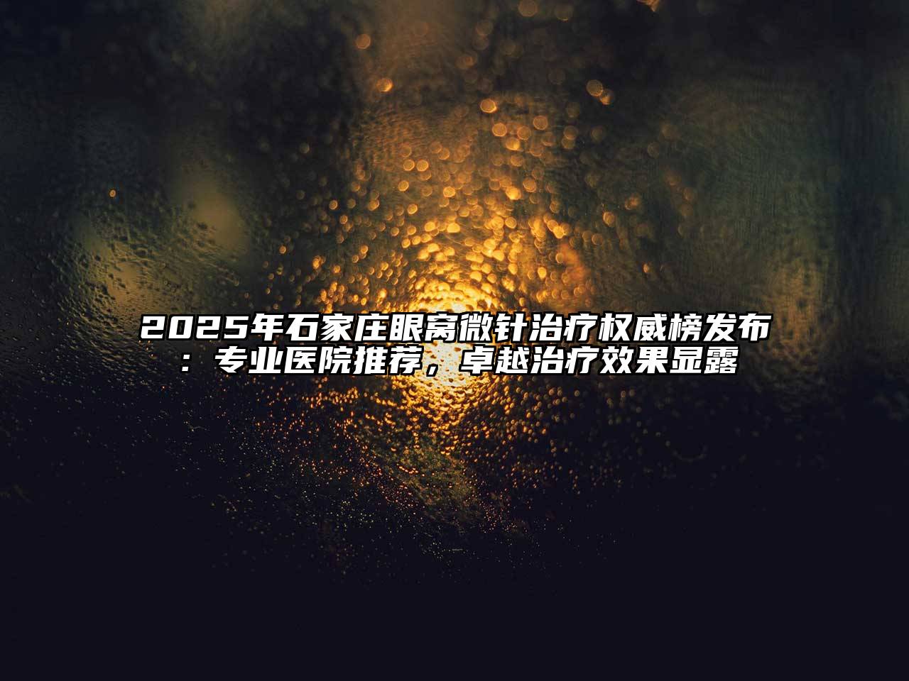 2025年石家庄眼窝微针治疗权威榜发布：专业医院推荐，卓越治疗效果显露