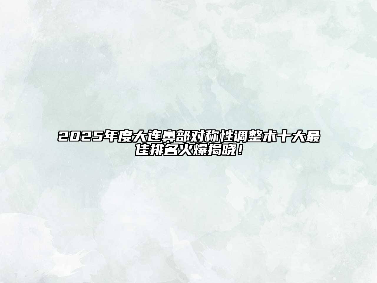 2025年度大连鼻部对称性调整术十大最佳排名火爆揭晓！