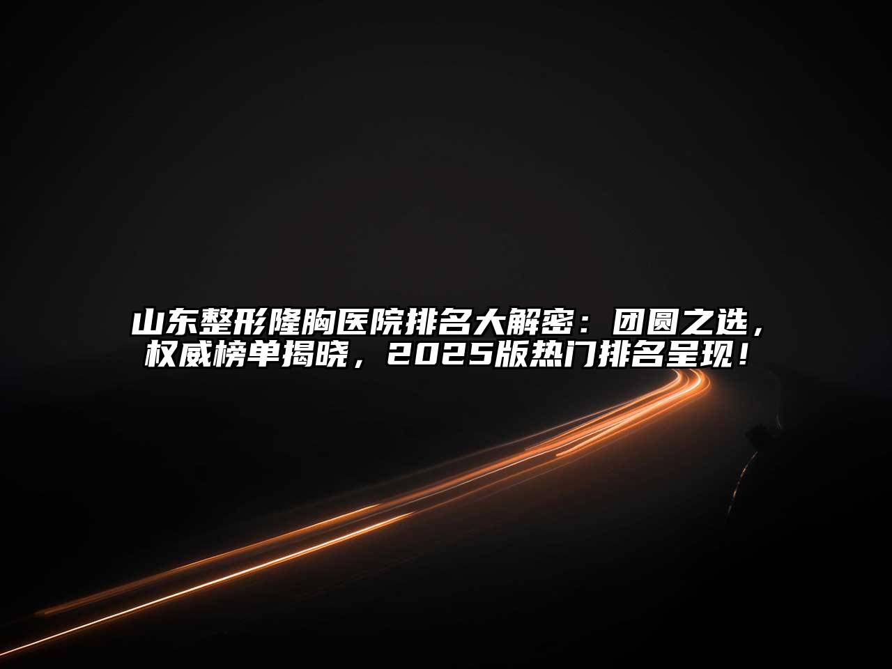 山东整形隆胸医院排名大解密：团圆之选，权威榜单揭晓，2025版热门排名呈现！