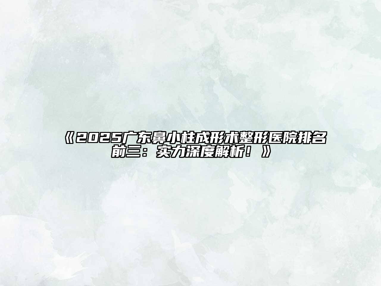 《2025广东鼻小柱成形术整形医院排名前三：实力深度解析！》