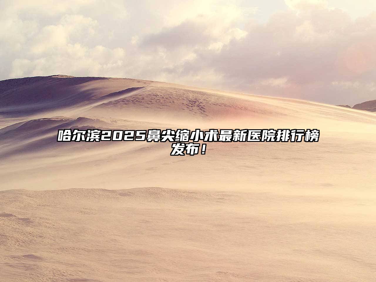 哈尔滨2025鼻尖缩小术最新医院排行榜发布！