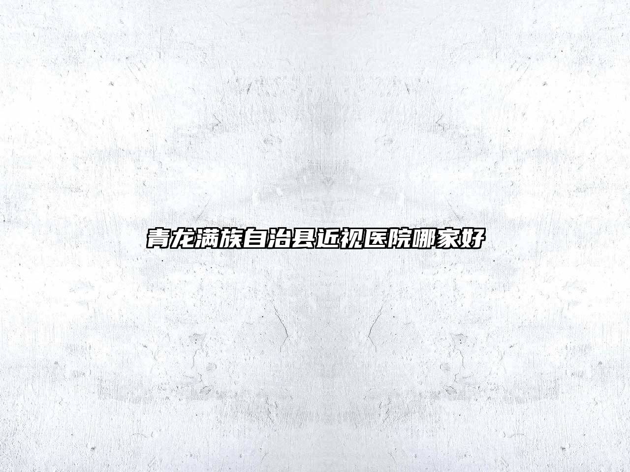 青龙满族自治县近视医院哪家好