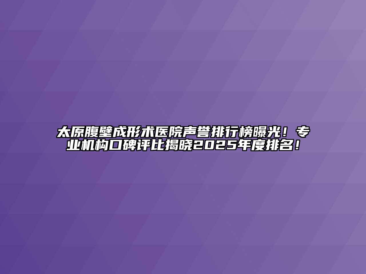 太原腹壁成形术医院声誉排行榜曝光！专业机构口碑评比揭晓2025年度排名！