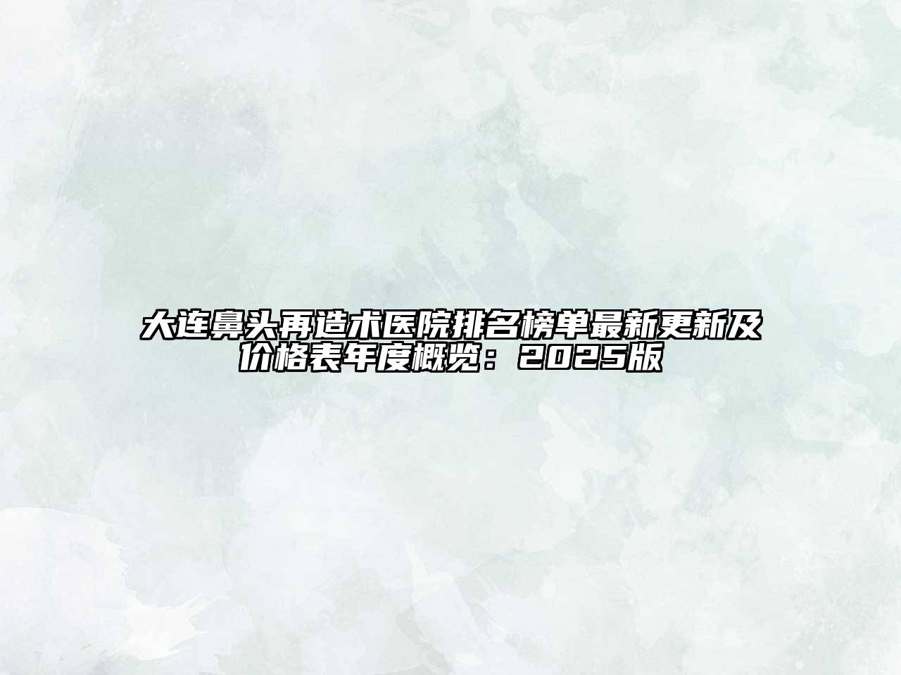 大连鼻头再造术医院排名榜单最新更新及价格表年度概览：2025版
