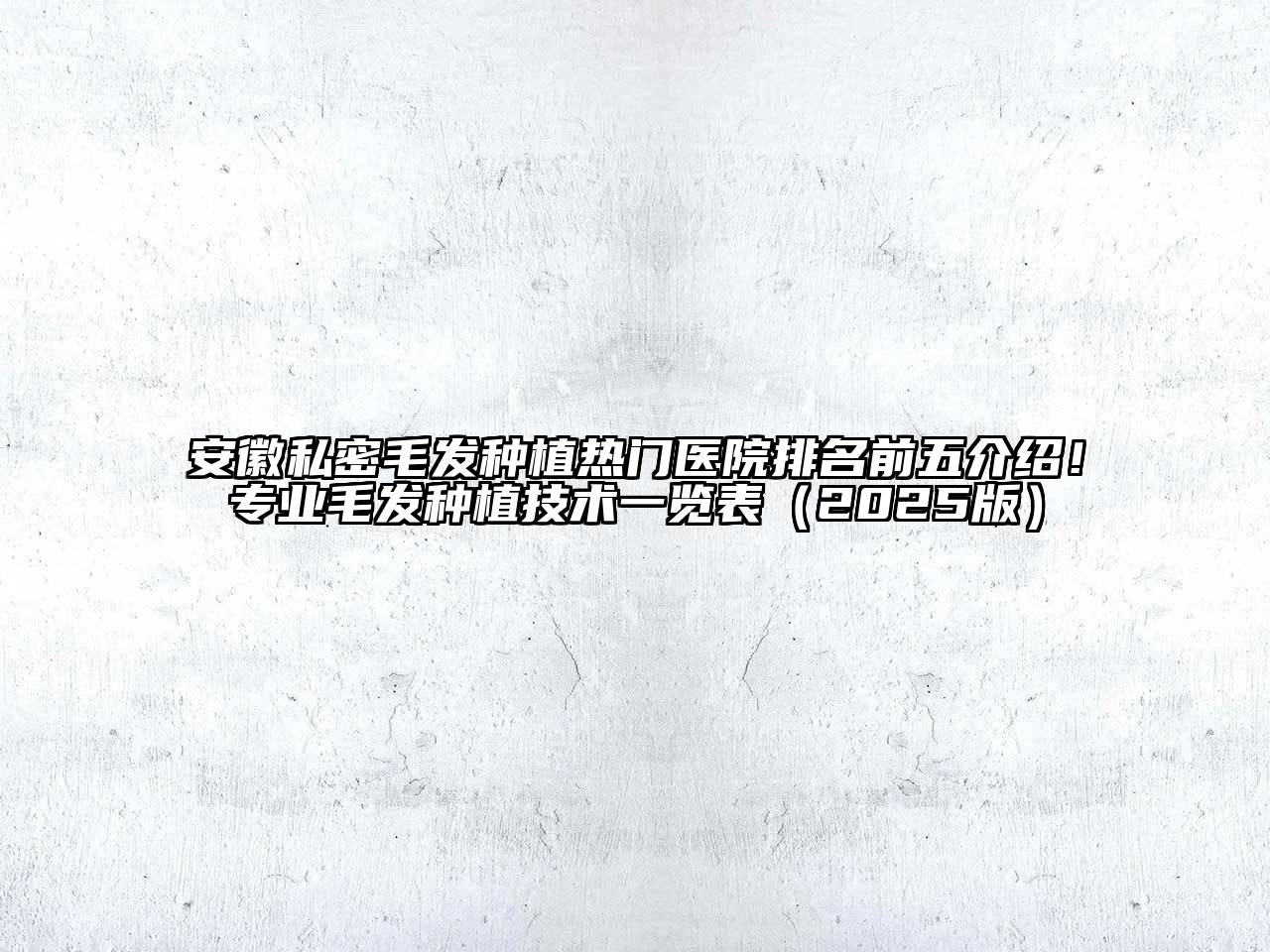 安徽私密毛发种植热门医院排名前五介绍！专业毛发种植技术一览表（2025版）
