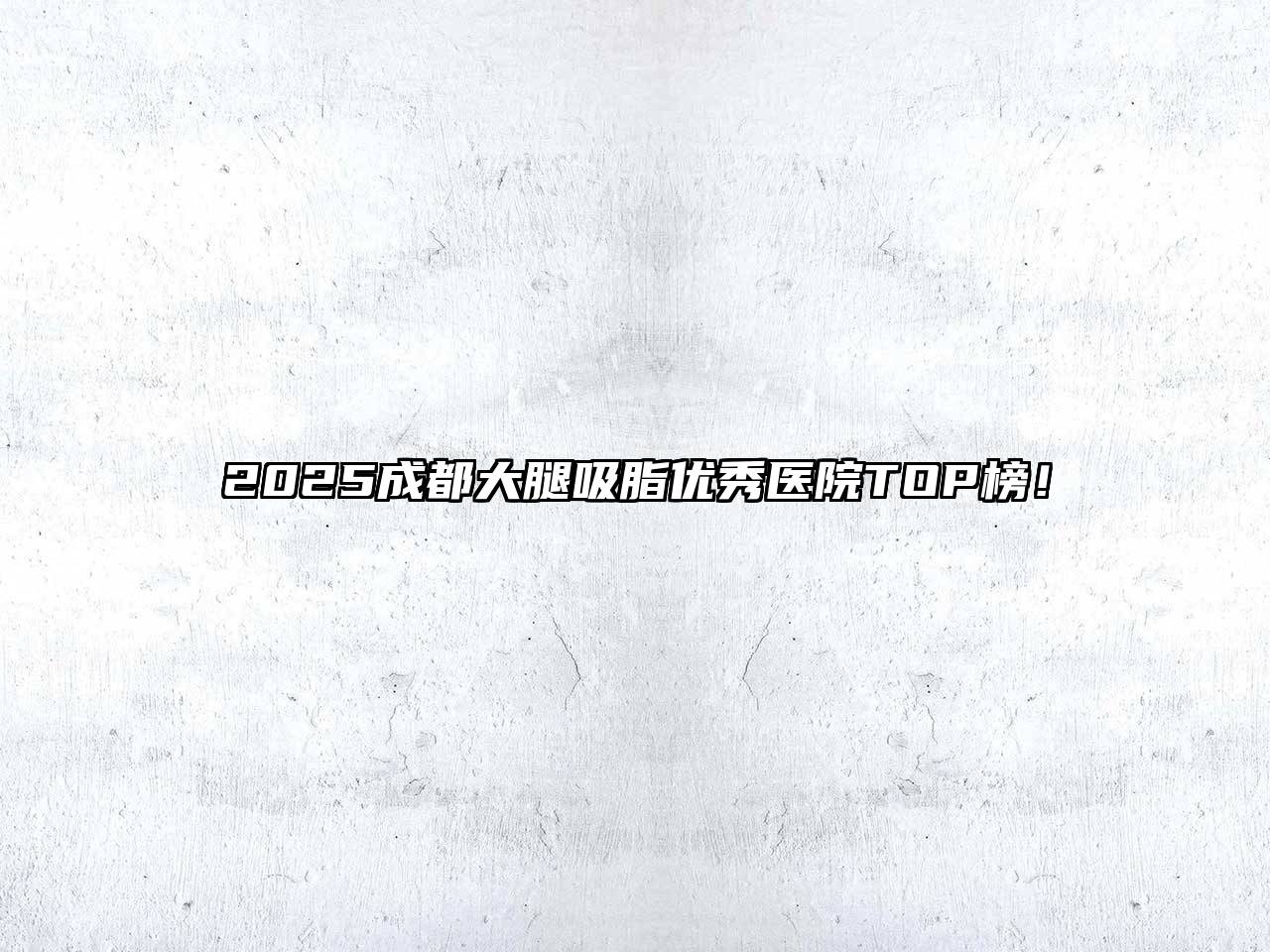 2025成都大腿吸脂优秀医院TOP榜！