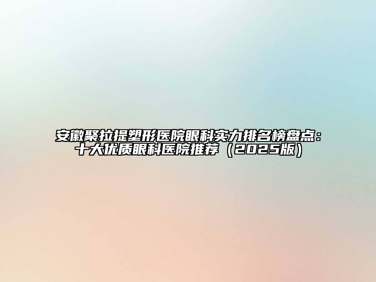 安徽聚拉提塑形医院眼科实力排名榜盘点：十大优质眼科医院推荐（2025版）