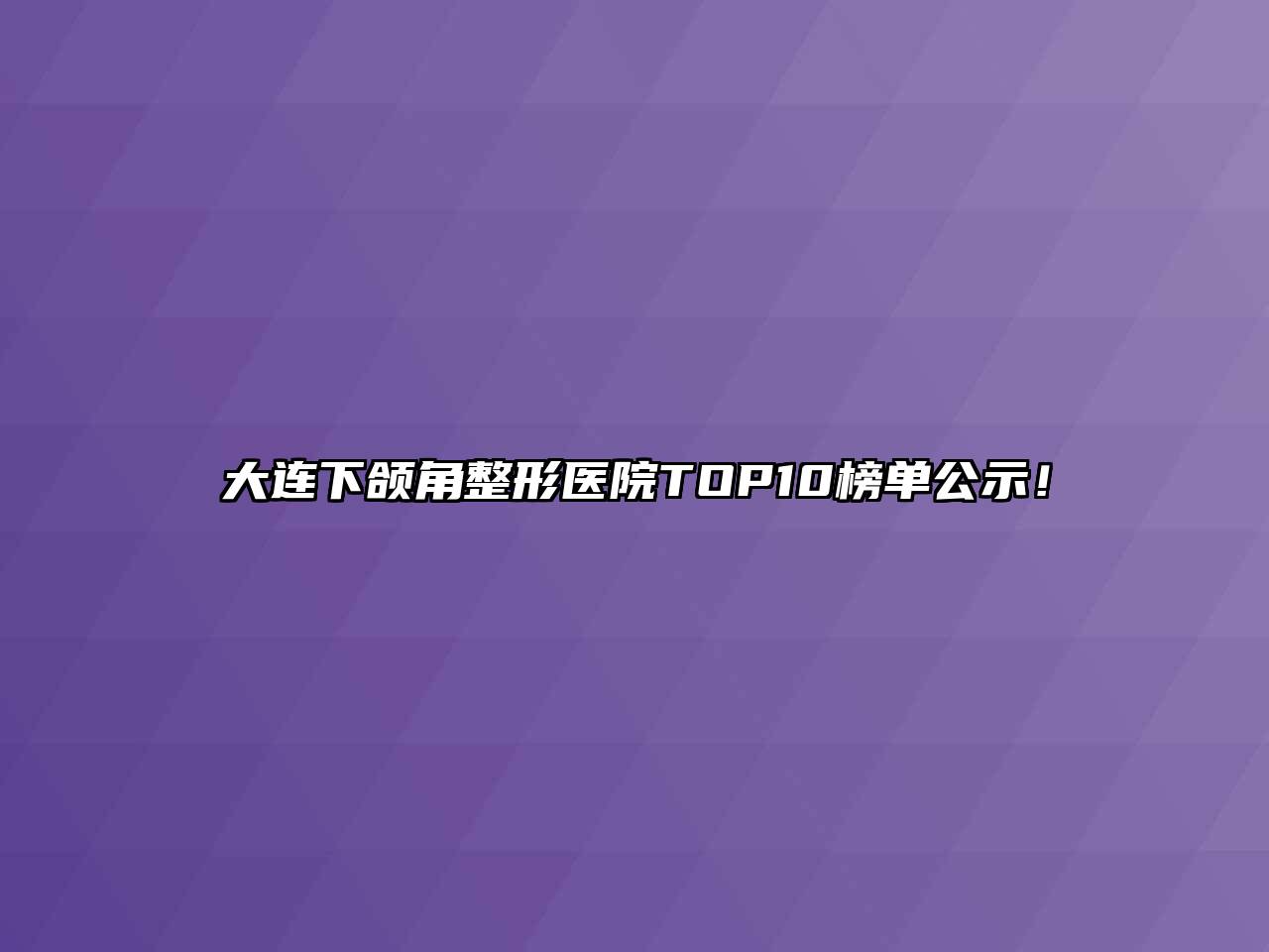 大连下颌角整形医院TOP10榜单公示！