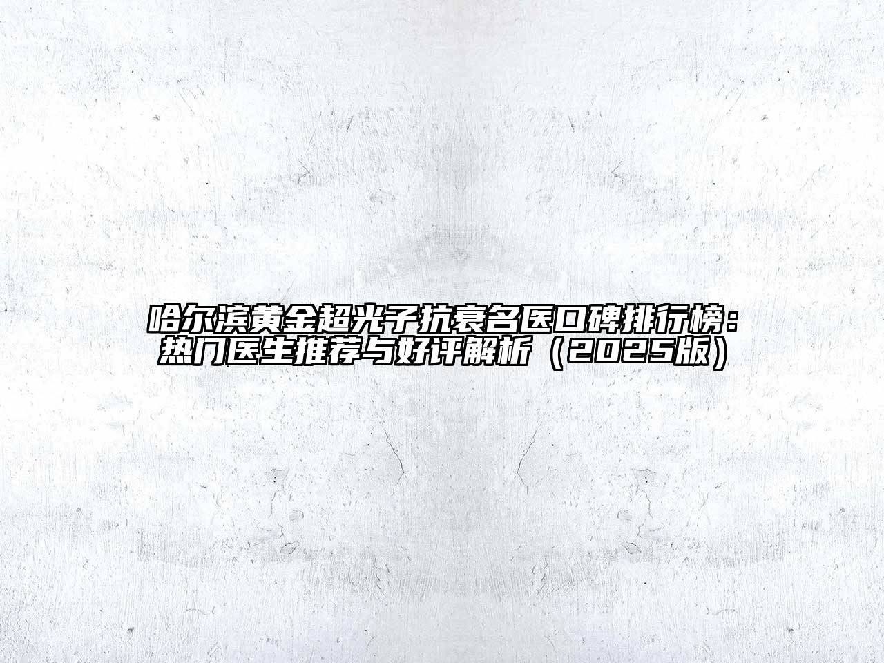哈尔滨黄金超光子抗衰名医口碑排行榜：热门医生推荐与好评解析（2025版）