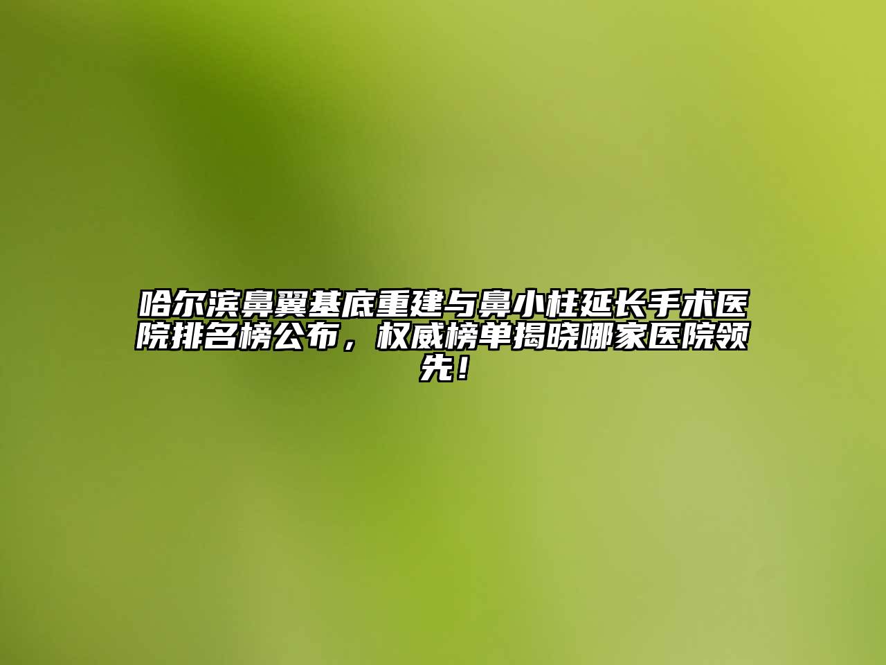 哈尔滨鼻翼基底重建与鼻小柱延长手术医院排名榜公布，权威榜单揭晓哪家医院领先！