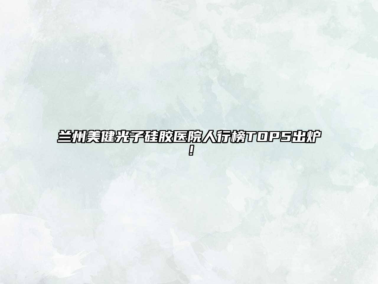 兰州美健光子硅胶医院人行榜TOP5出炉！