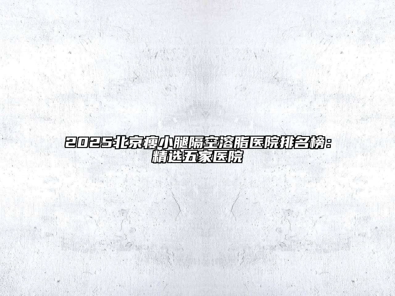 2025北京瘦小腿隔空溶脂医院排名榜：精选五家医院