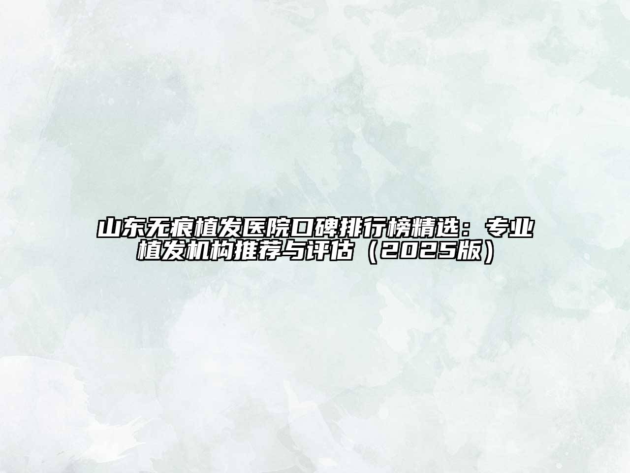 山东无痕植发医院口碑排行榜精选：专业植发机构推荐与评估（2025版）